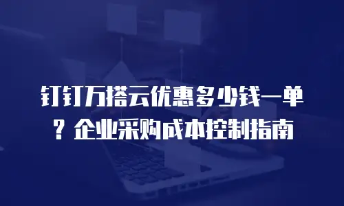 钉钉万搭云优惠多少钱一单？企业采购成本控制指南