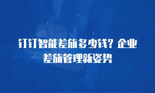 钉钉智能差旅多少钱？企业差旅管理新姿势
