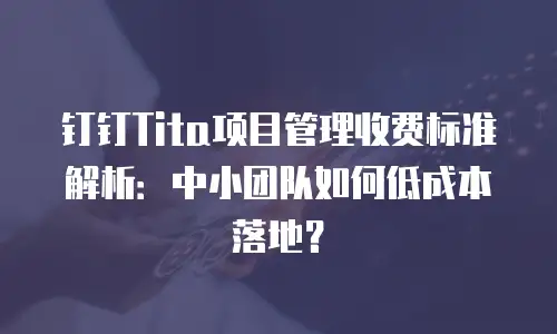 钉钉Tita项目管理收费标准解析：中小团队如何低成本落地？