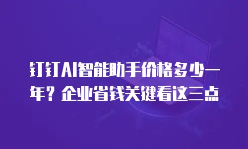 钉钉AI智能助手价格多少一年？企业省钱关键看这三点