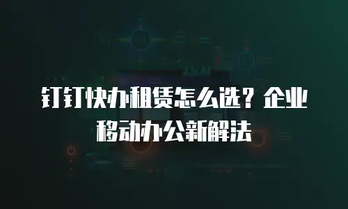 钉钉快办租赁怎么选？企业移动办公新解法