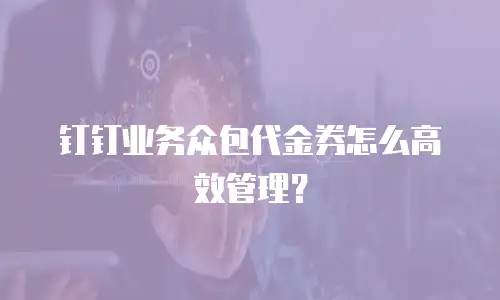 钉钉业务众包代金券怎么高效管理？