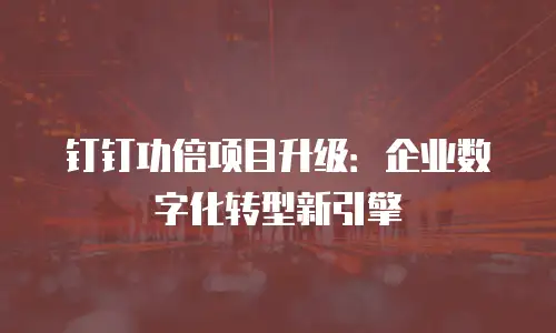 钉钉功倍项目升级：企业数字化转型新引擎