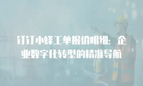 钉钉小蜂工单报价明细：企业数字化转型的精准导航
