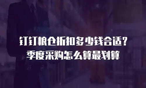 钉钉粮仓折扣多少钱合适？季度采购怎么算最划算
