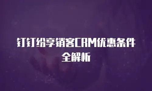 钉钉纷享销客CRM优惠条件全解析