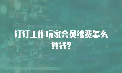 钉钉工作玩家会员续费怎么算钱？
