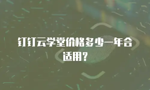 钉钉云学堂价格多少一年合适用？