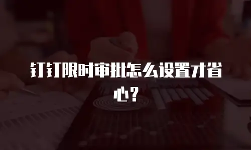 钉钉限时审批怎么设置才省心？
