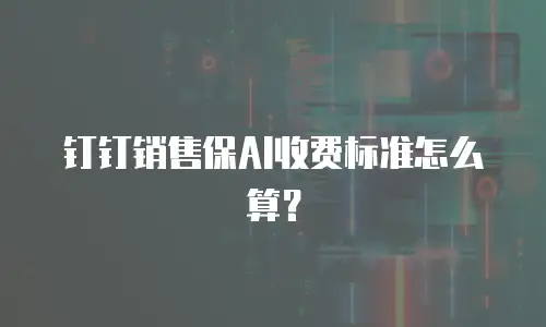 钉钉销售保AI收费标准怎么算？