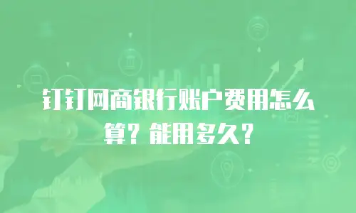 钉钉网商银行账户费用怎么算？能用多久？