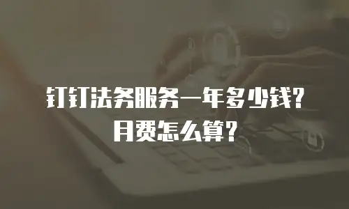 钉钉法务服务一年多少钱？月费怎么算？