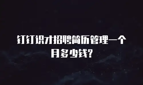 钉钉识才招聘简历管理一个月多少钱？