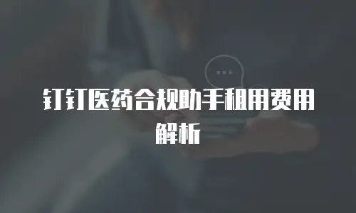 钉钉医药合规助手租用费用解析