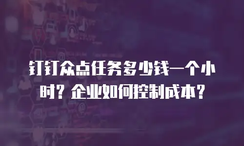 钉钉众点任务多少钱一个小时？企业如何控制成本？