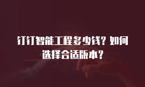 钉钉智能工程多少钱？如何选择合适版本？
