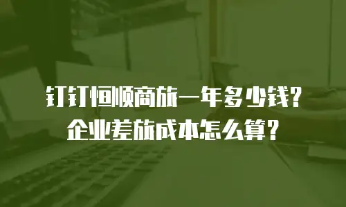 钉钉恒顺商旅一年多少钱？企业差旅成本怎么算？
