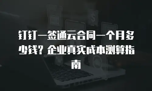 钉钉一签通云合同一个月多少钱？企业真实成本测算指南