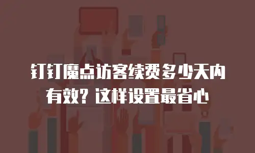 钉钉魔点访客续费多少天内有效？这样设置最省心