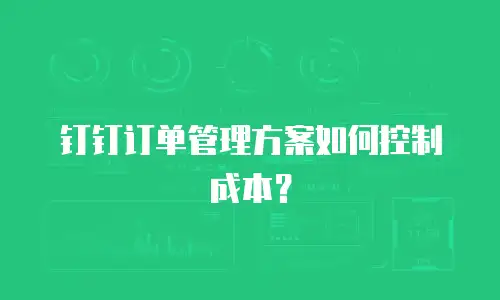 钉钉订单管理方案如何控制成本？