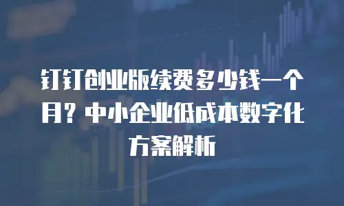 钉钉创业版续费多少钱一个月？中小企业低成本数字化方案解析