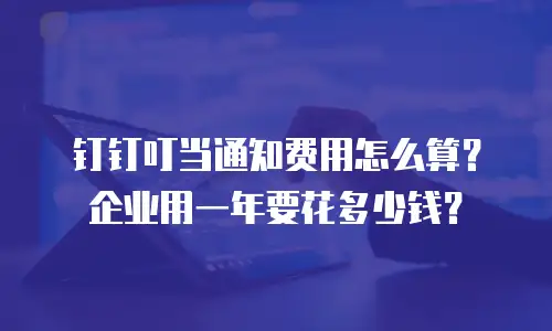 钉钉叮当通知费用怎么算？企业用一年要花多少钱？