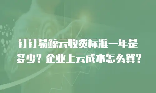 钉钉易鲸云收费标准一年是多少？企业上云成本怎么算？