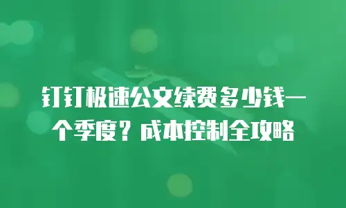 钉钉极速公文续费多少钱一个季度？成本控制全攻略