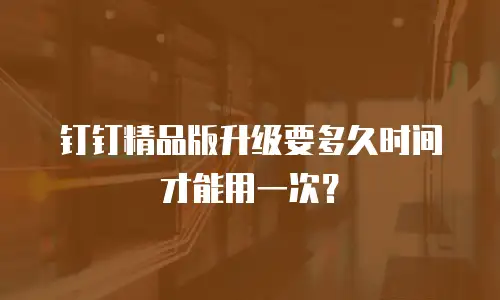 钉钉精品版升级要多久时间才能用一次？