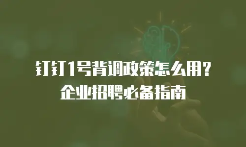 钉钉1号背调政策怎么用？企业招聘必备指南