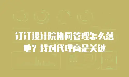 钉钉设计院协同管理怎么落地？找对代理商是关键