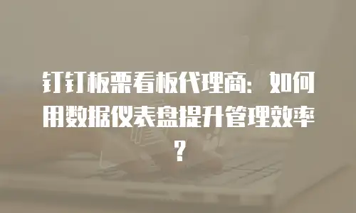 钉钉板栗看板代理商：如何用数据仪表盘提升管理效率？