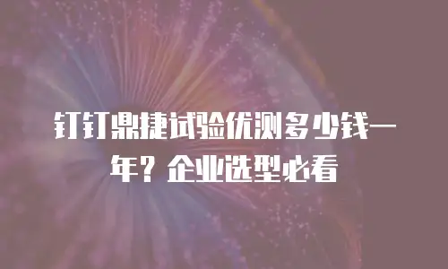 钉钉鼎捷试验优测多少钱一年？企业选型必看