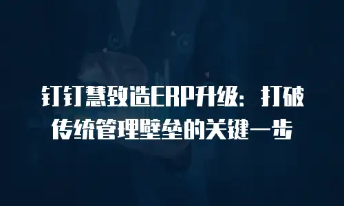 钉钉慧致造ERP升级：打破传统管理壁垒的关键一步