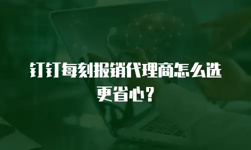 钉钉每刻报销代理商怎么选更省心？
