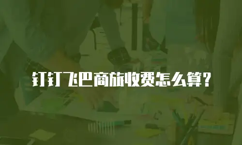 钉钉飞巴商旅收费怎么算？