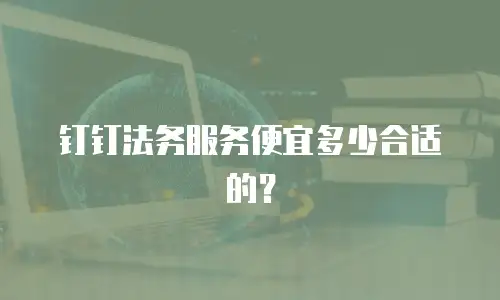 钉钉法务服务便宜多少合适的？