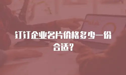 钉钉企业名片价格多少一份合适？