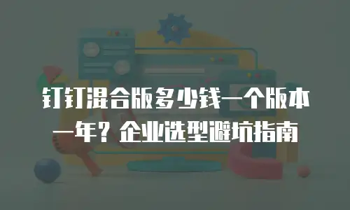 钉钉混合版多少钱一个版本一年？企业选型避坑指南