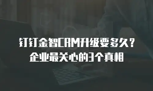 钉钉金智CRM升级要多久？企业最关心的3个真相