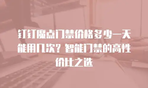 钉钉魔点门禁价格多少一天能用几次？智能门禁的高性价比之选