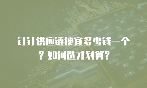 钉钉供应链便宜多少钱一个？如何选才划算？