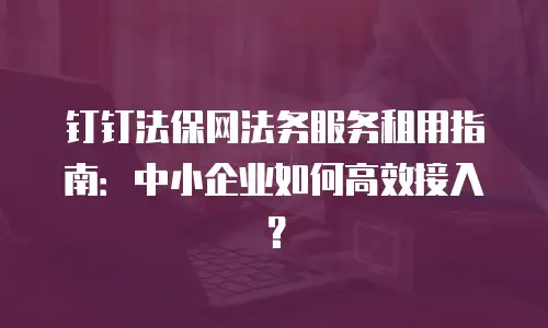 钉钉法保网法务服务租用指南：中小企业如何高效接入？