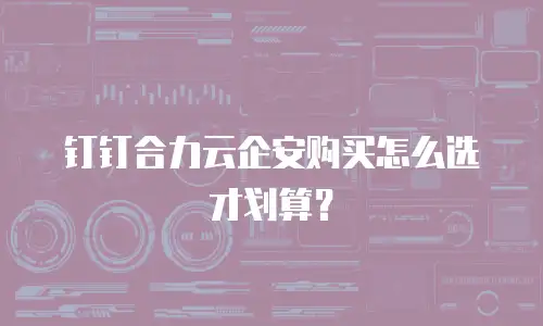 钉钉合力云企安购买怎么选才划算？