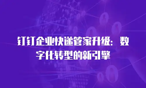 钉钉企业快递管家升级：数字化转型的新引擎