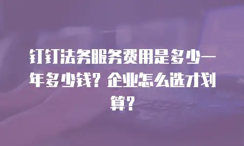 钉钉法务服务费用是多少一年多少钱？企业怎么选才划算？