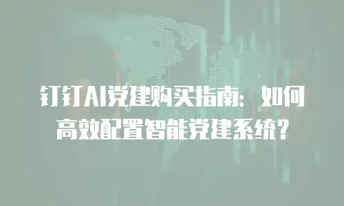 钉钉AI党建购买指南：如何高效配置智能党建系统？