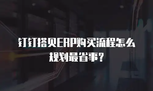 钉钉搭贝ERP购买流程怎么规划最省事？