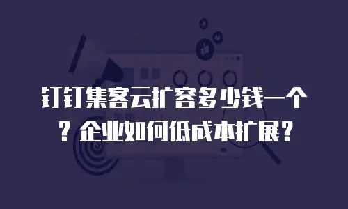 钉钉集客云扩容多少钱一个？企业如何低成本扩展？