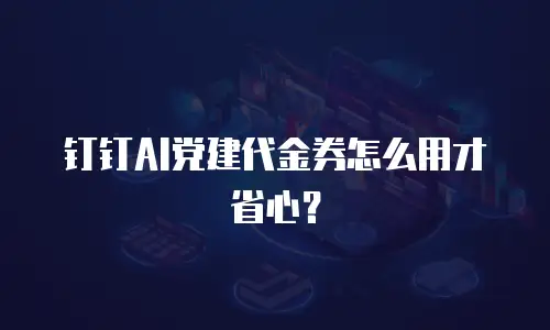 钉钉AI党建代金券怎么用才省心？